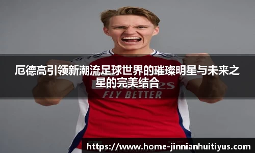 厄德高引领新潮流足球世界的璀璨明星与未来之星的完美结合